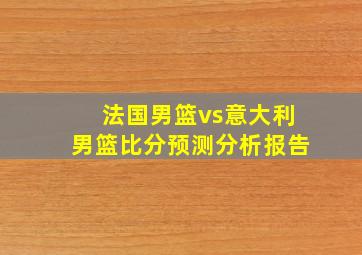 法国男篮vs意大利男篮比分预测分析报告