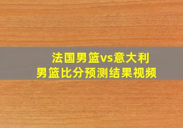 法国男篮vs意大利男篮比分预测结果视频