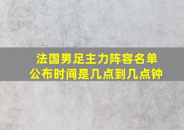 法国男足主力阵容名单公布时间是几点到几点钟