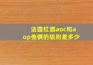 法国红酒aoc和aop他俩的级别差多少