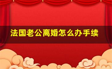 法国老公离婚怎么办手续