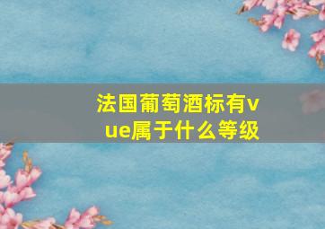 法国葡萄酒标有vue属于什么等级