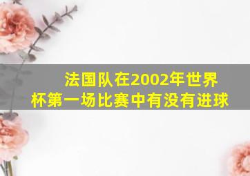 法国队在2002年世界杯第一场比赛中有没有进球