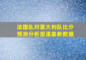 法国队对意大利队比分预测分析报道最新数据