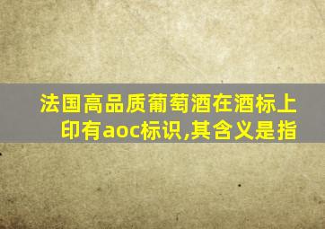 法国高品质葡萄酒在酒标上印有aoc标识,其含义是指