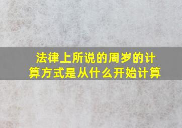 法律上所说的周岁的计算方式是从什么开始计算