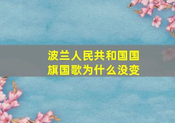 波兰人民共和国国旗国歌为什么没变