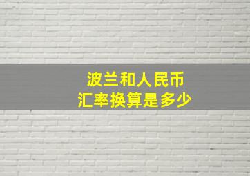 波兰和人民币汇率换算是多少