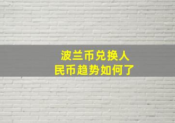 波兰币兑换人民币趋势如何了