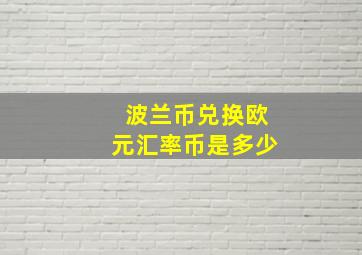 波兰币兑换欧元汇率币是多少