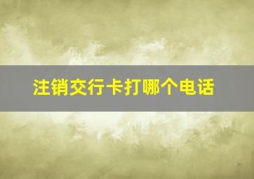 注销交行卡打哪个电话