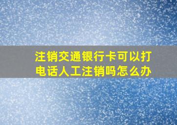 注销交通银行卡可以打电话人工注销吗怎么办