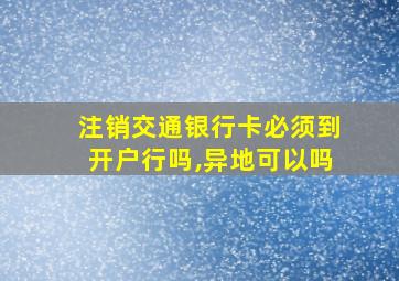 注销交通银行卡必须到开户行吗,异地可以吗