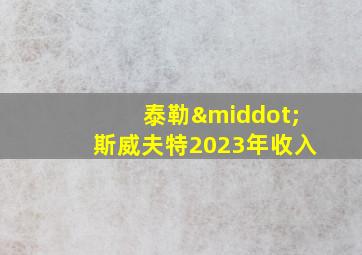 泰勒·斯威夫特2023年收入