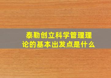 泰勒创立科学管理理论的基本出发点是什么