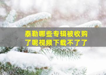 泰勒哪些专辑被收购了呢视频下载不了了