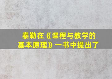 泰勒在《课程与教学的基本原理》一书中提出了