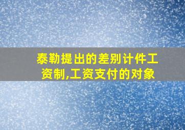 泰勒提出的差别计件工资制,工资支付的对象