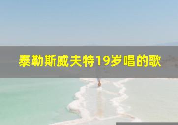 泰勒斯威夫特19岁唱的歌