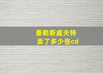 泰勒斯威夫特卖了多少张cd