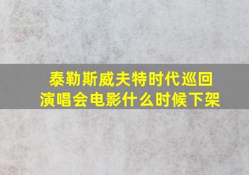 泰勒斯威夫特时代巡回演唱会电影什么时候下架