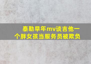 泰勒早年mv谈吉他一个胖女孩当服务员被欺负