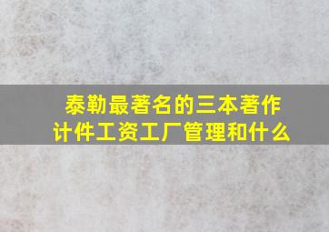 泰勒最著名的三本著作计件工资工厂管理和什么