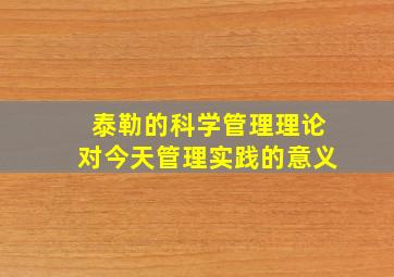 泰勒的科学管理理论对今天管理实践的意义