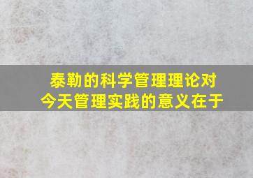 泰勒的科学管理理论对今天管理实践的意义在于