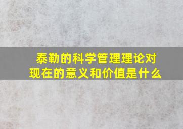 泰勒的科学管理理论对现在的意义和价值是什么