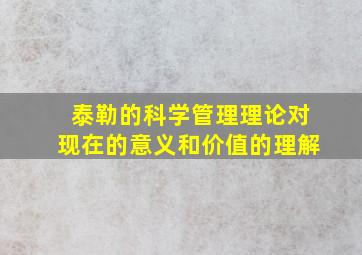 泰勒的科学管理理论对现在的意义和价值的理解