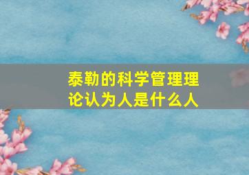 泰勒的科学管理理论认为人是什么人