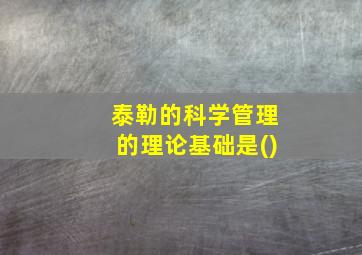 泰勒的科学管理的理论基础是()