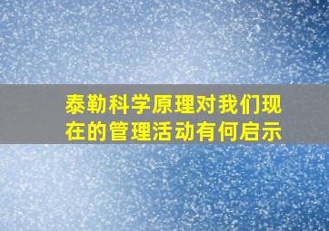 泰勒科学原理对我们现在的管理活动有何启示