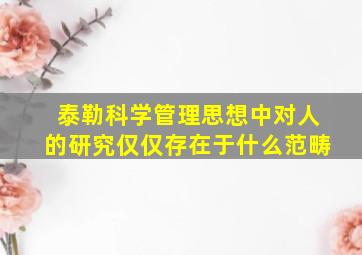 泰勒科学管理思想中对人的研究仅仅存在于什么范畴