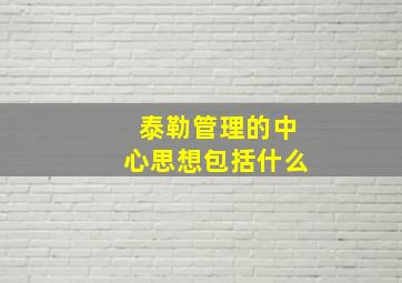 泰勒管理的中心思想包括什么