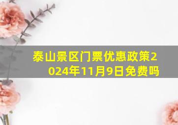 泰山景区门票优惠政策2024年11月9日免费吗