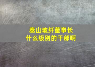 泰山玻纤董事长什么级别的干部啊