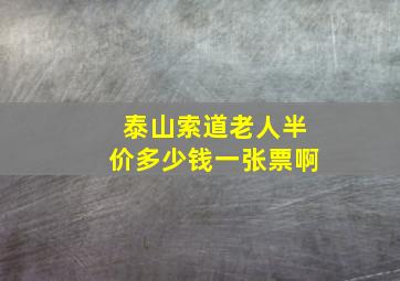 泰山索道老人半价多少钱一张票啊