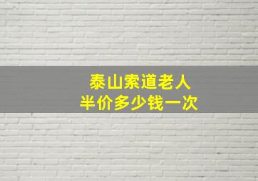 泰山索道老人半价多少钱一次