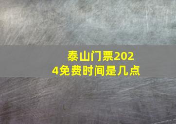 泰山门票2024免费时间是几点