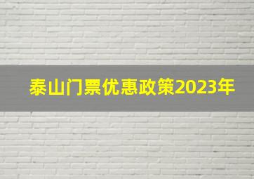 泰山门票优惠政策2023年