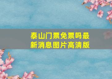 泰山门票免票吗最新消息图片高清版