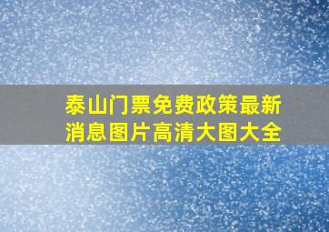 泰山门票免费政策最新消息图片高清大图大全