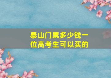 泰山门票多少钱一位高考生可以买的