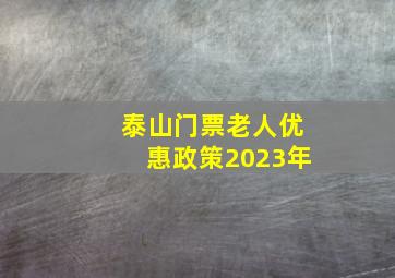 泰山门票老人优惠政策2023年