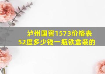 泸州国窖1573价格表52度多少钱一瓶铁盒装的