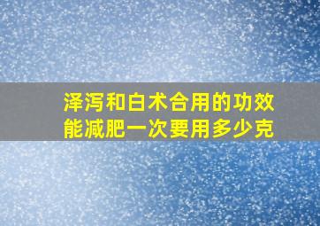 泽泻和白术合用的功效能减肥一次要用多少克