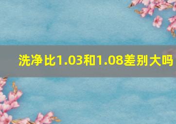 洗净比1.03和1.08差别大吗