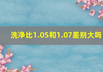 洗净比1.05和1.07差别大吗